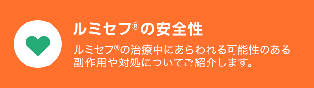 ルミセフの安全性 ルミセフの治療中にあらわれる可能性のある副作用や対処についてご紹介します。